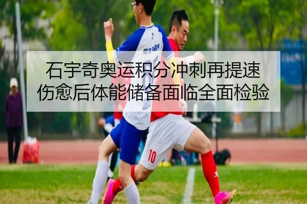 石宇奇奥运积分冲刺再提速 伤愈后体能储备面临全面检验